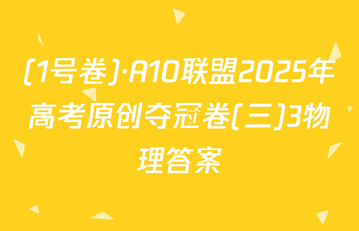 (1号卷)·A10联盟2025年高考原创夺冠卷(三)3物理答案