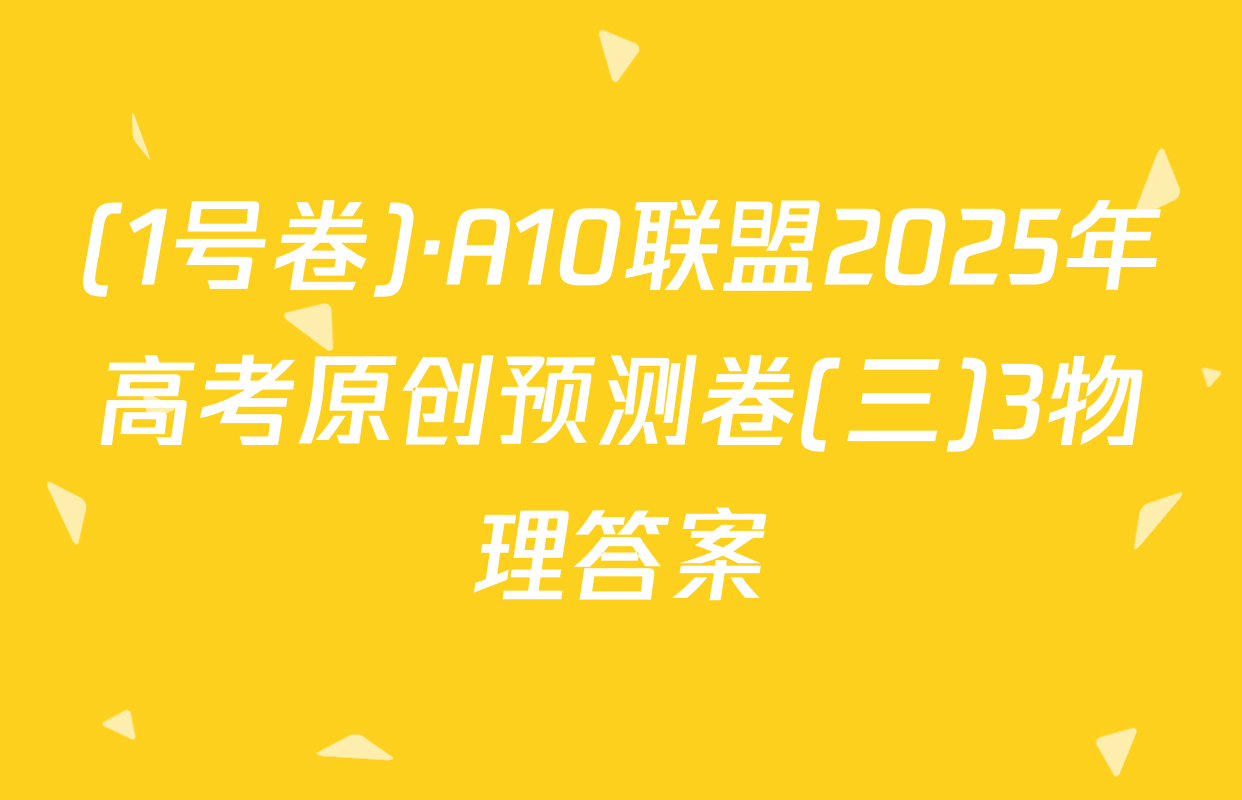 (1号卷)·A10联盟2025年高考原创预测卷(三)3物理答案