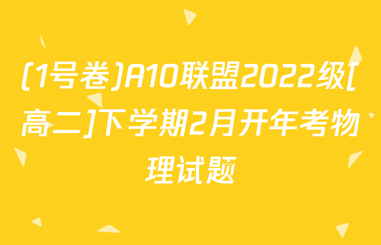 (1号卷)A10联盟2022级[高二]下学期2月开年考物理试题
