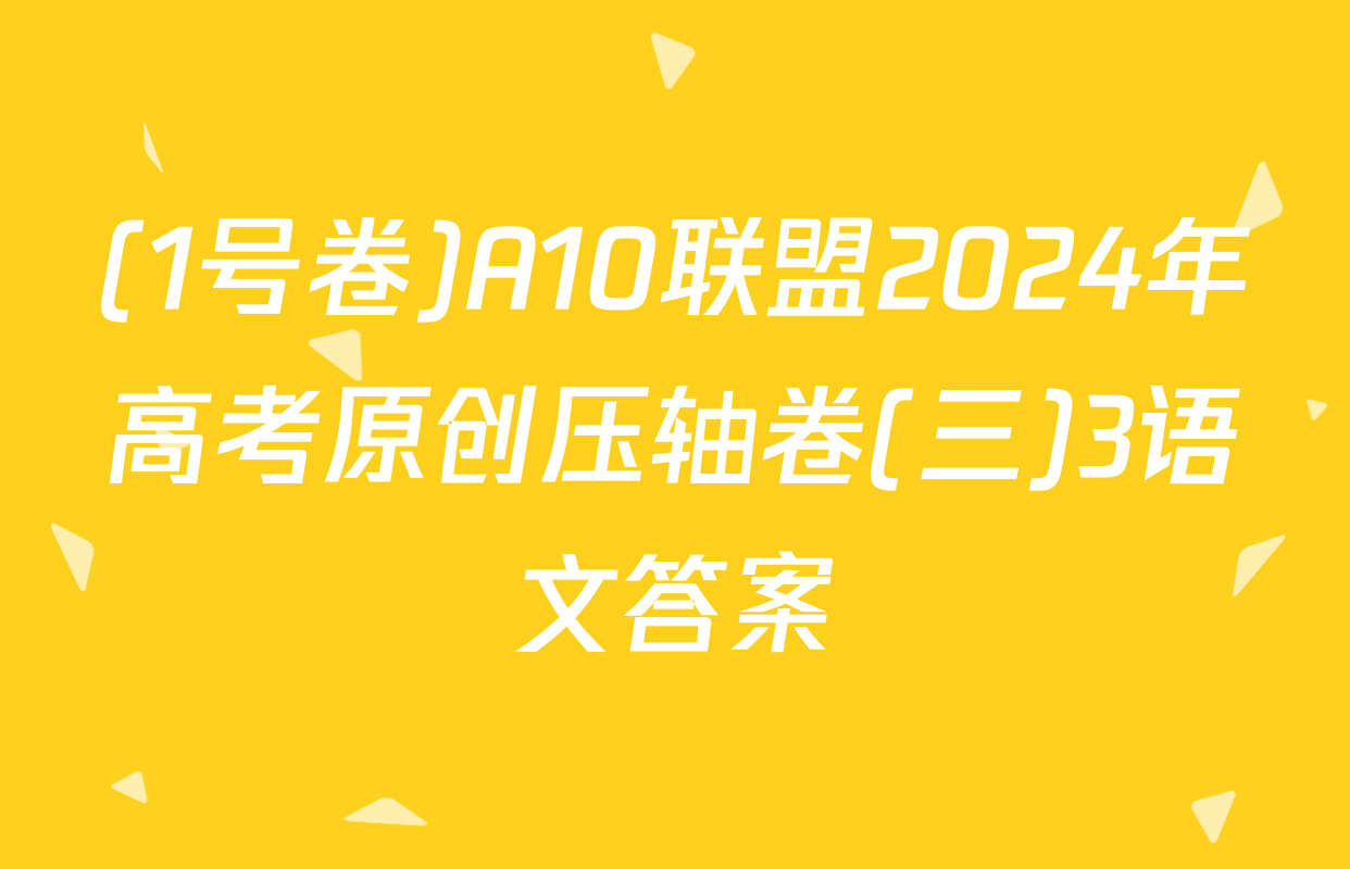 (1号卷)A10联盟2024年高考原创压轴卷(三)3语文答案