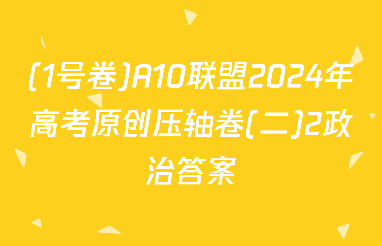 (1号卷)A10联盟2024年高考原创压轴卷(二)2政治答案