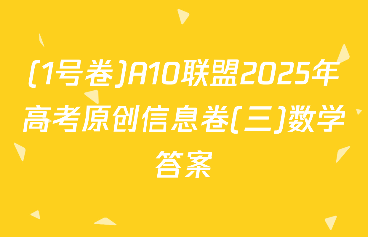 (1号卷)A10联盟2025年高考原创信息卷(三)数学答案
