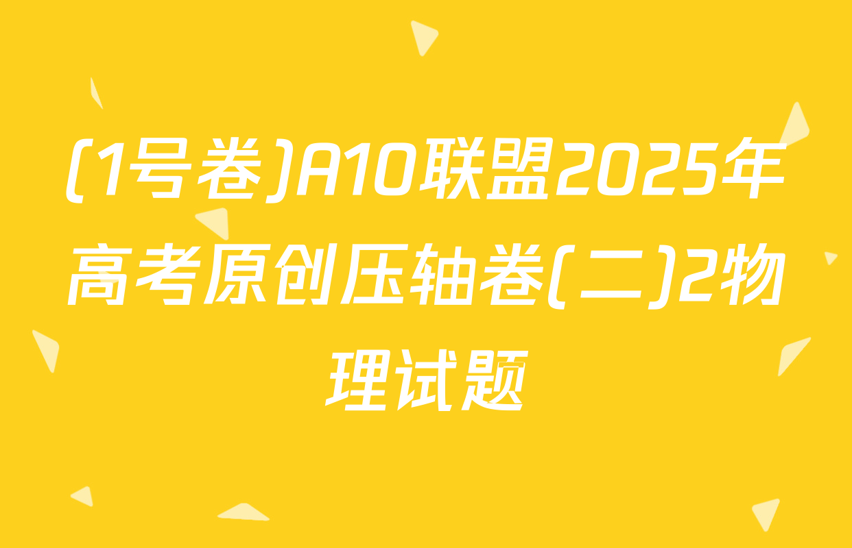 (1号卷)A10联盟2025年高考原创压轴卷(二)2物理试题