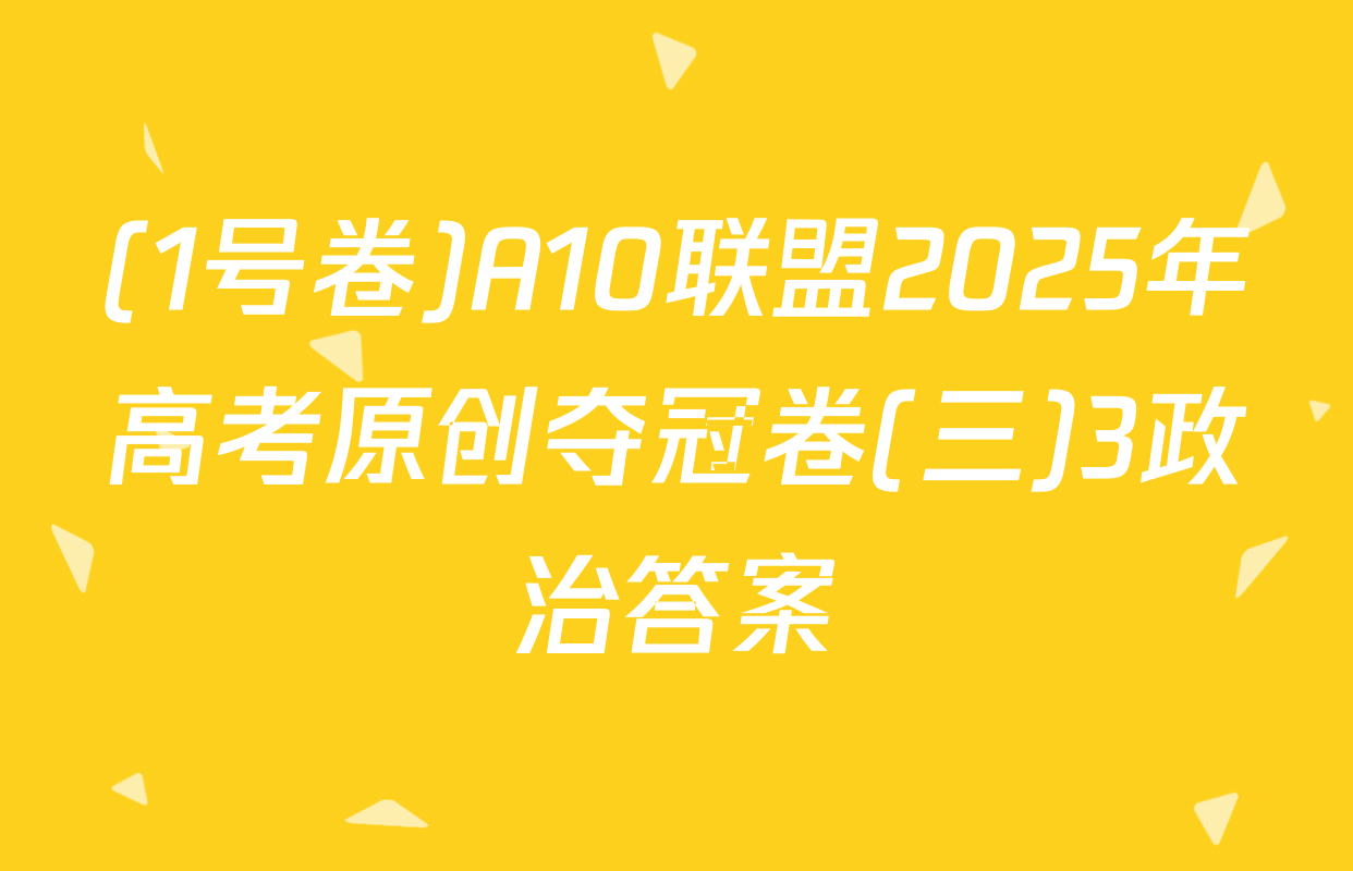 (1号卷)A10联盟2025年高考原创夺冠卷(三)3政治答案