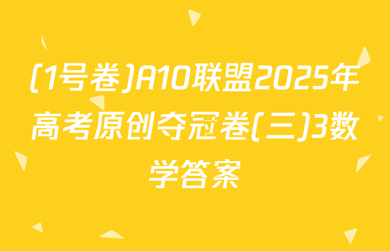 (1号卷)A10联盟2025年高考原创夺冠卷(三)3数学答案
