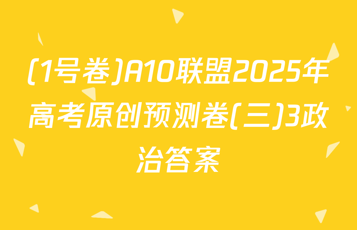 (1号卷)A10联盟2025年高考原创预测卷(三)3政治答案