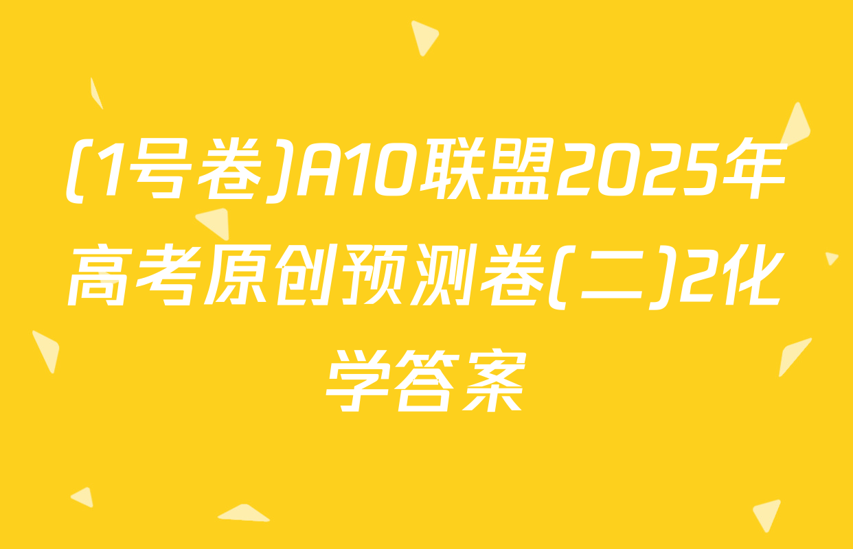 (1号卷)A10联盟2025年高考原创预测卷(二)2化学答案