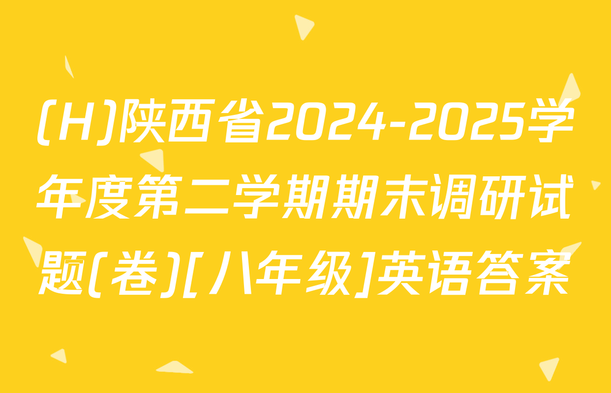 (H)陕西省2024-2025学年度第二学期期末调研试题(卷)[八年级]英语答案
