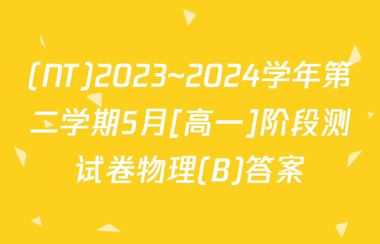 (NT)2023~2024学年第二学期5月[高一]阶段测试卷物理(B)答案