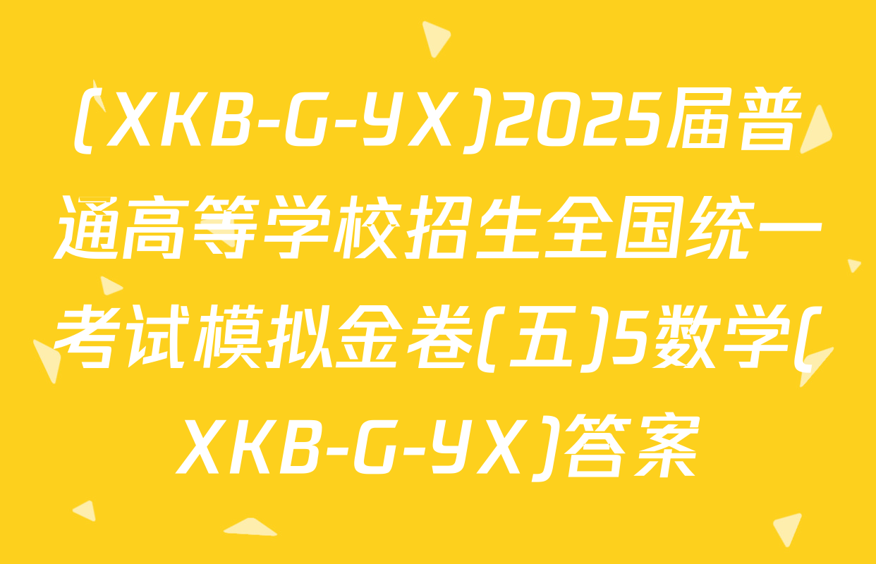 (XKB-G-YX)2025届普通高等学校招生全国统一考试模拟金卷(五)5数学(XKB-G-YX)答案