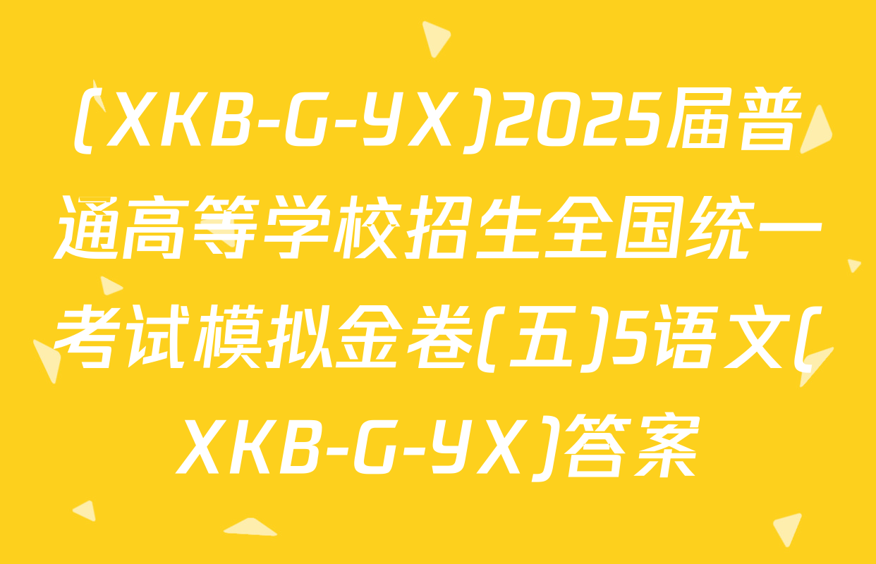 (XKB-G-YX)2025届普通高等学校招生全国统一考试模拟金卷(五)5语文(XKB-G-YX)答案