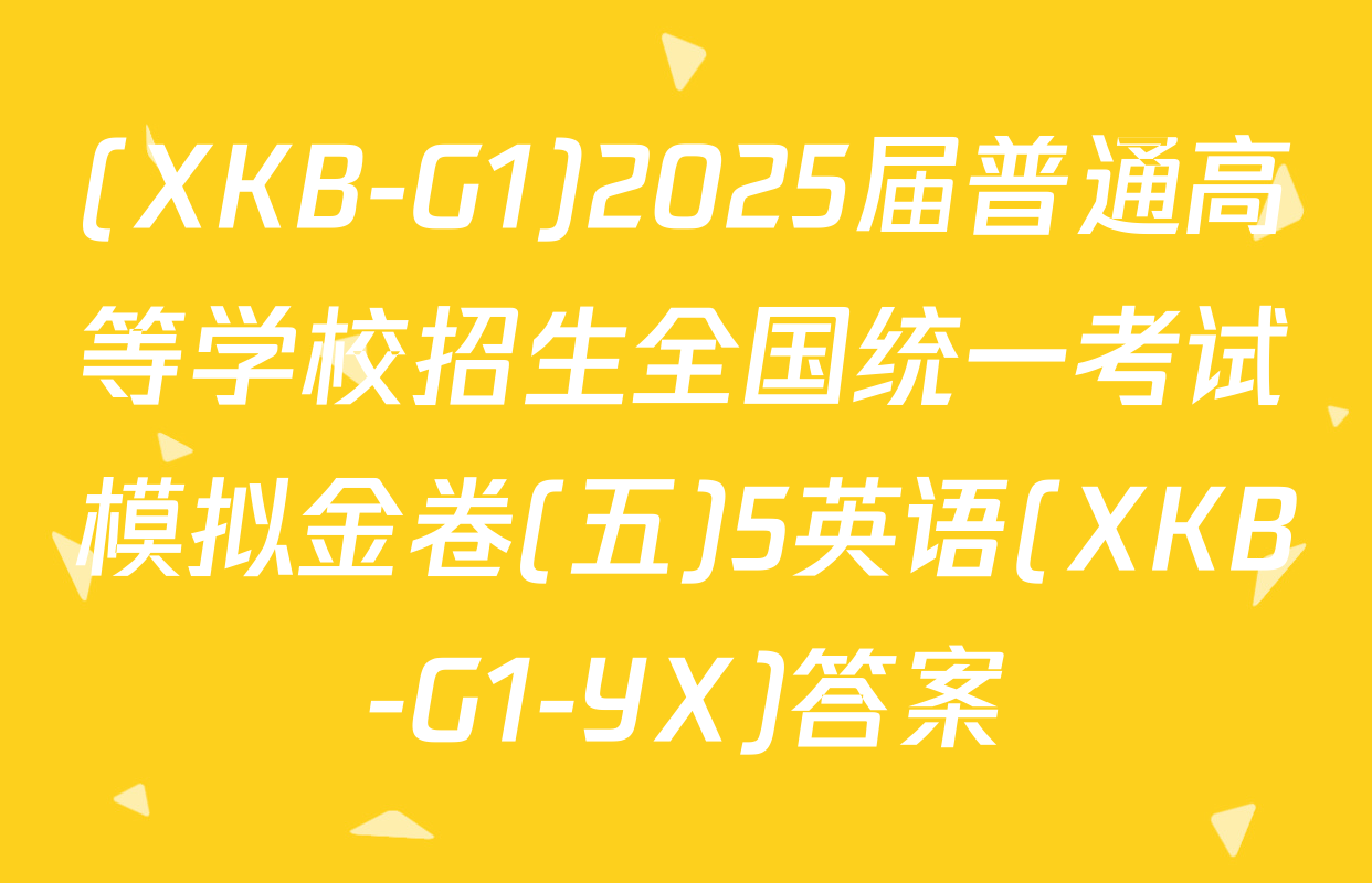 (XKB-G1)2025届普通高等学校招生全国统一考试模拟金卷(五)5英语(XKB-G1-YX)答案