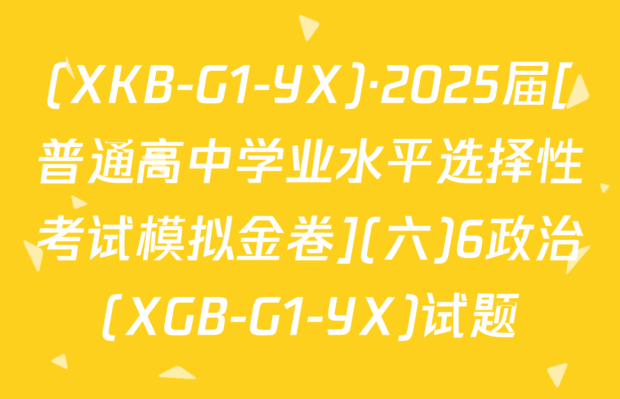(XKB-G1-YX)·2025届[普通高中学业水平选择性考试模拟金卷](六)6政治(XGB-G1-YX)试题