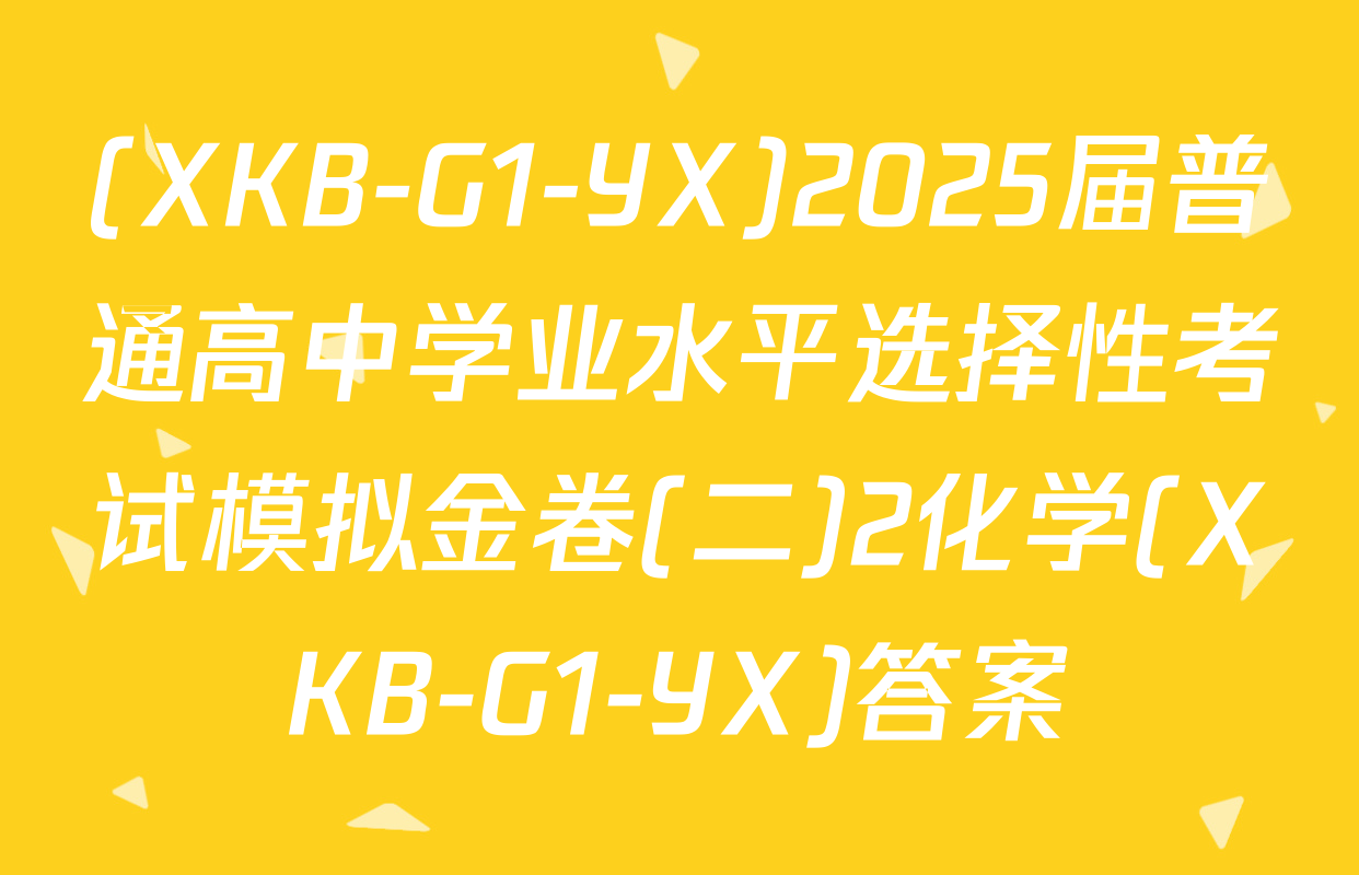 (XKB-G1-YX)2025届普通高中学业水平选择性考试模拟金卷(二)2化学(XKB-G1-YX)答案