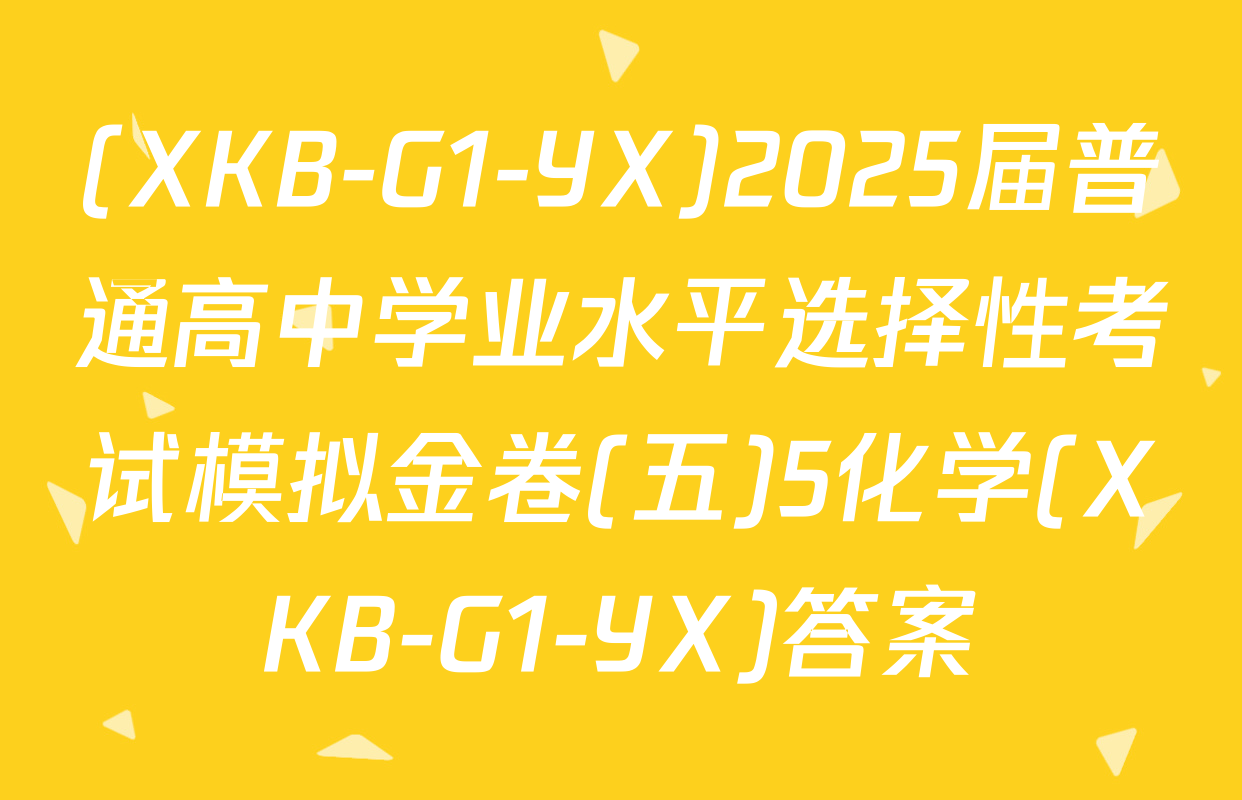 (XKB-G1-YX)2025届普通高中学业水平选择性考试模拟金卷(五)5化学(XKB-G1-YX)答案
