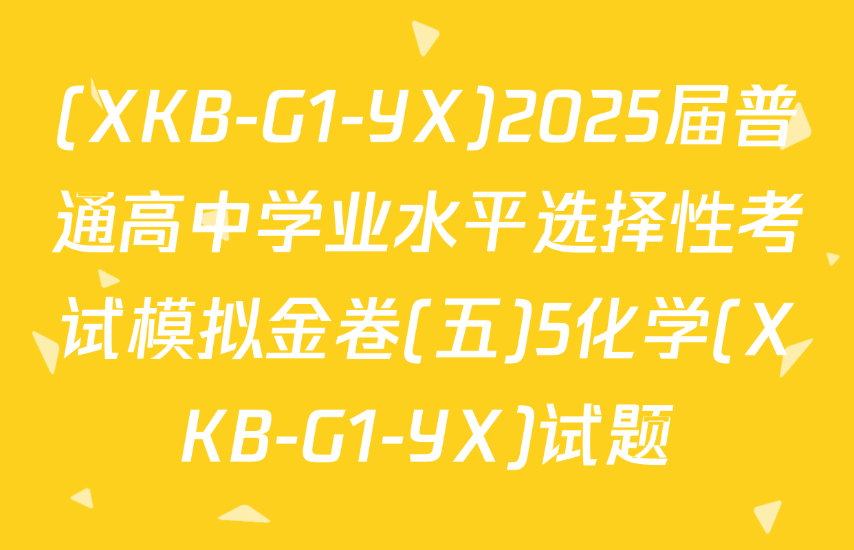 (XKB-G1-YX)2025届普通高中学业水平选择性考试模拟金卷(五)5化学(XKB-G1-YX)试题