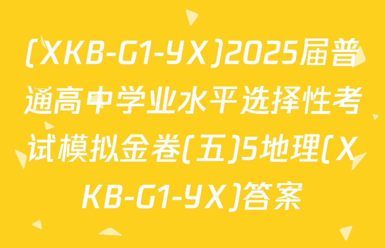 (XKB-G1-YX)2025届普通高中学业水平选择性考试模拟金卷(五)5地理(XKB-G1-YX)答案