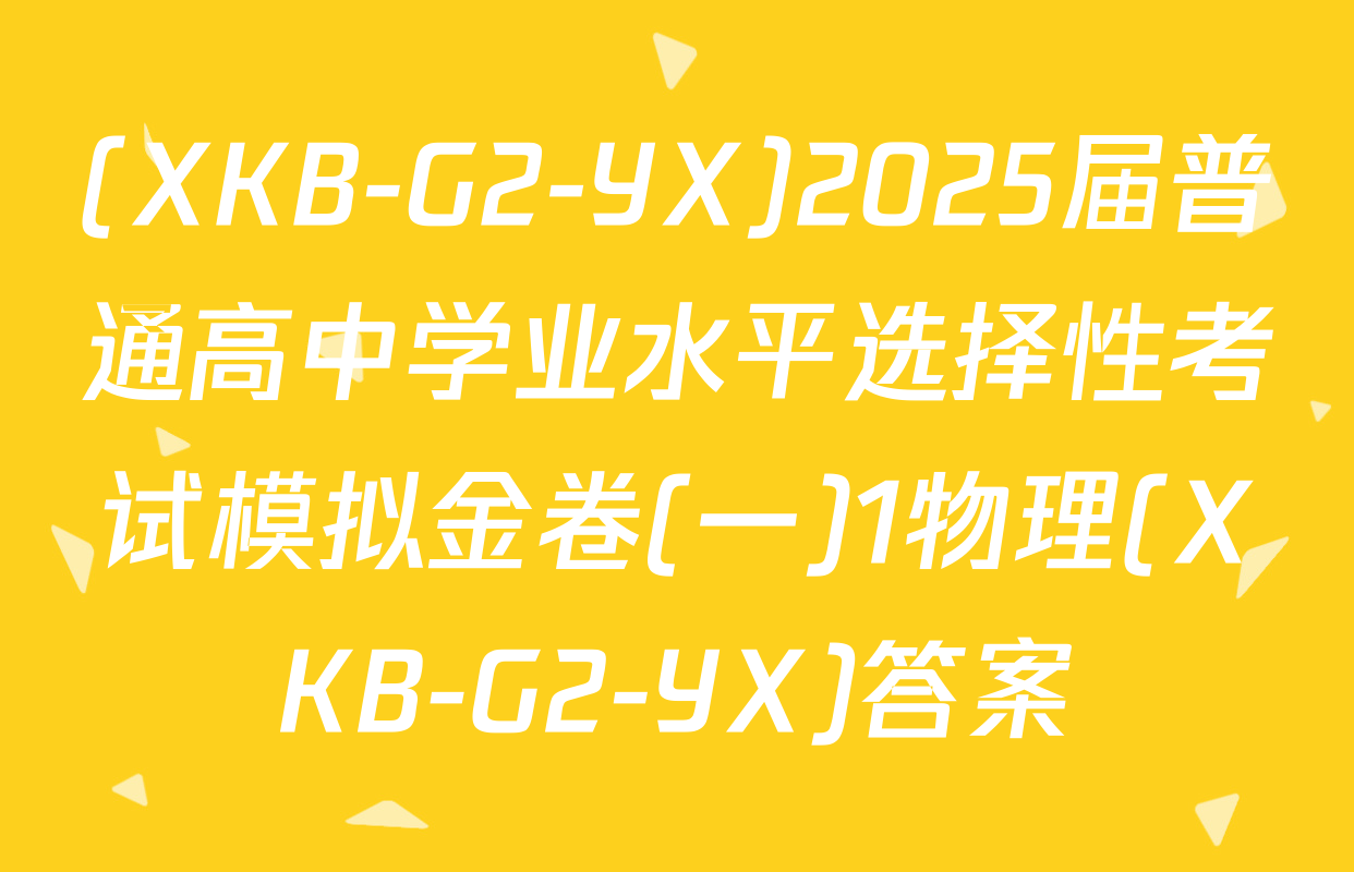 (XKB-G2-YX)2025届普通高中学业水平选择性考试模拟金卷(一)1物理(XKB-G2-YX)答案