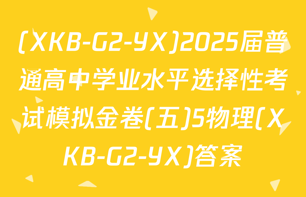 (XKB-G2-YX)2025届普通高中学业水平选择性考试模拟金卷(五)5物理(XKB-G2-YX)答案