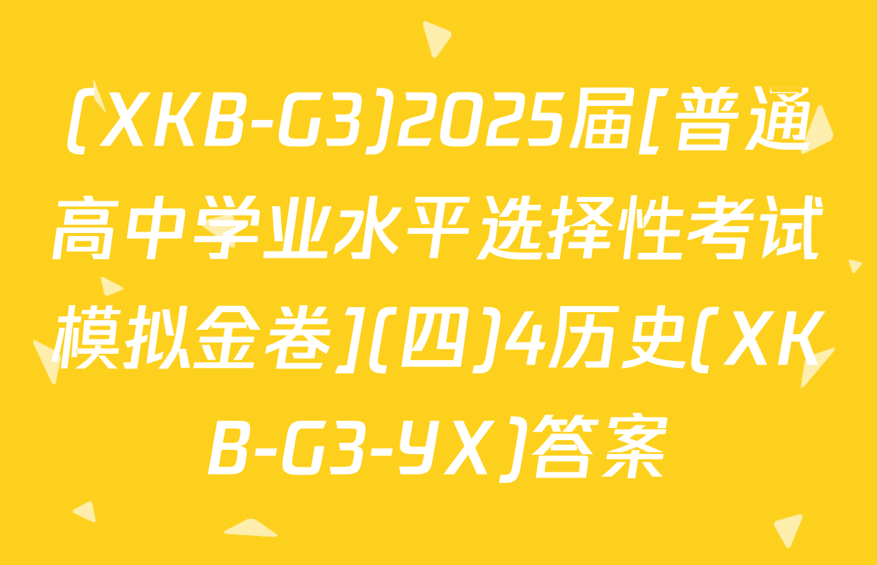 (XKB-G3)2025届[普通高中学业水平选择性考试模拟金卷](四)4历史(XKB-G3-YX)答案