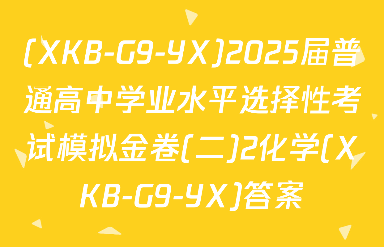 (XKB-G9-YX)2025届普通高中学业水平选择性考试模拟金卷(二)2化学(XKB-G9-YX)答案