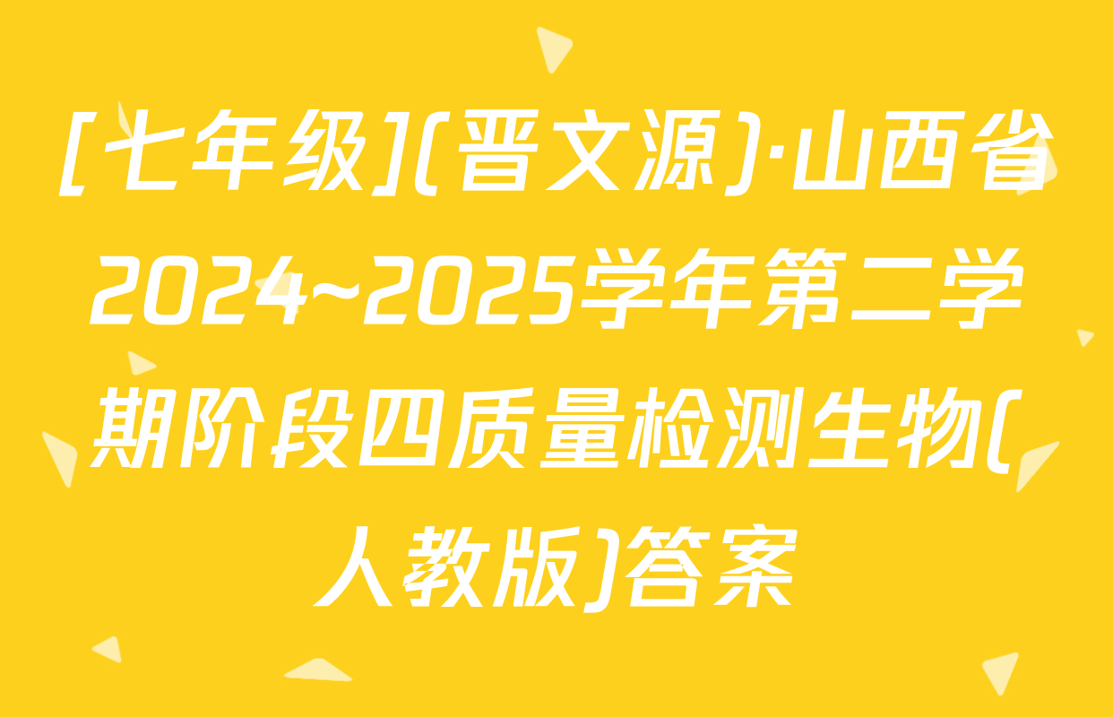 [七年级](晋文源)·山西省2024~2025学年第二学期阶段四质量检测生物(人教版)答案
