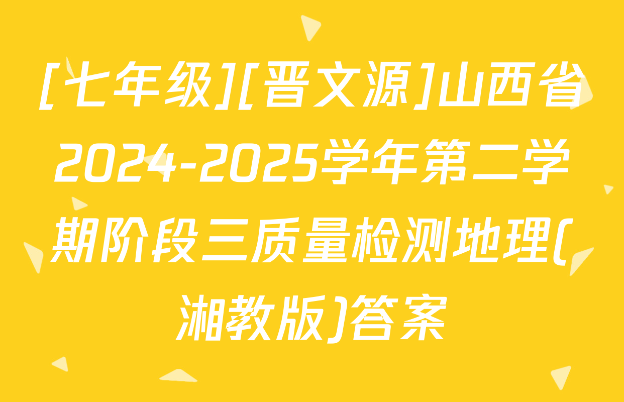 [七年级][晋文源]山西省2024-2025学年第二学期阶段三质量检测地理(湘教版)答案
