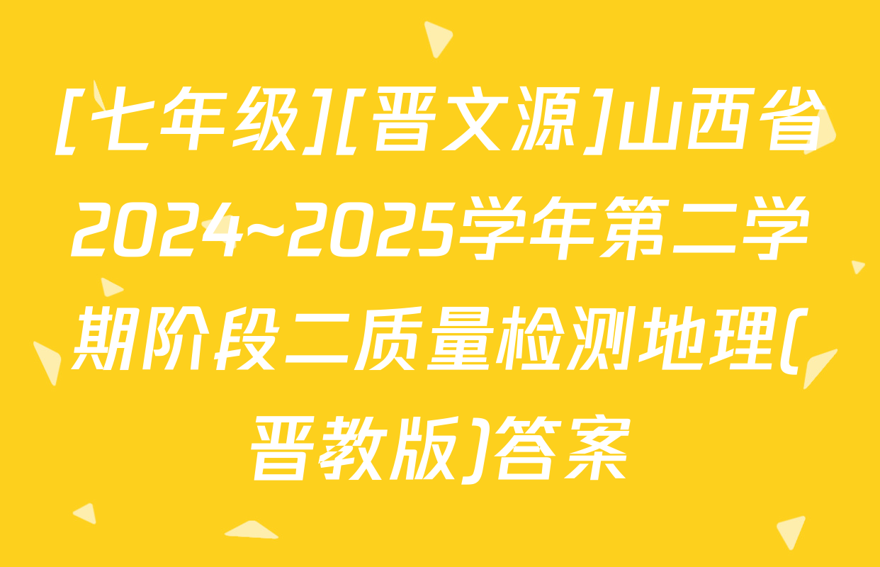 [七年级][晋文源]山西省2024~2025学年第二学期阶段二质量检测地理(晋教版)答案