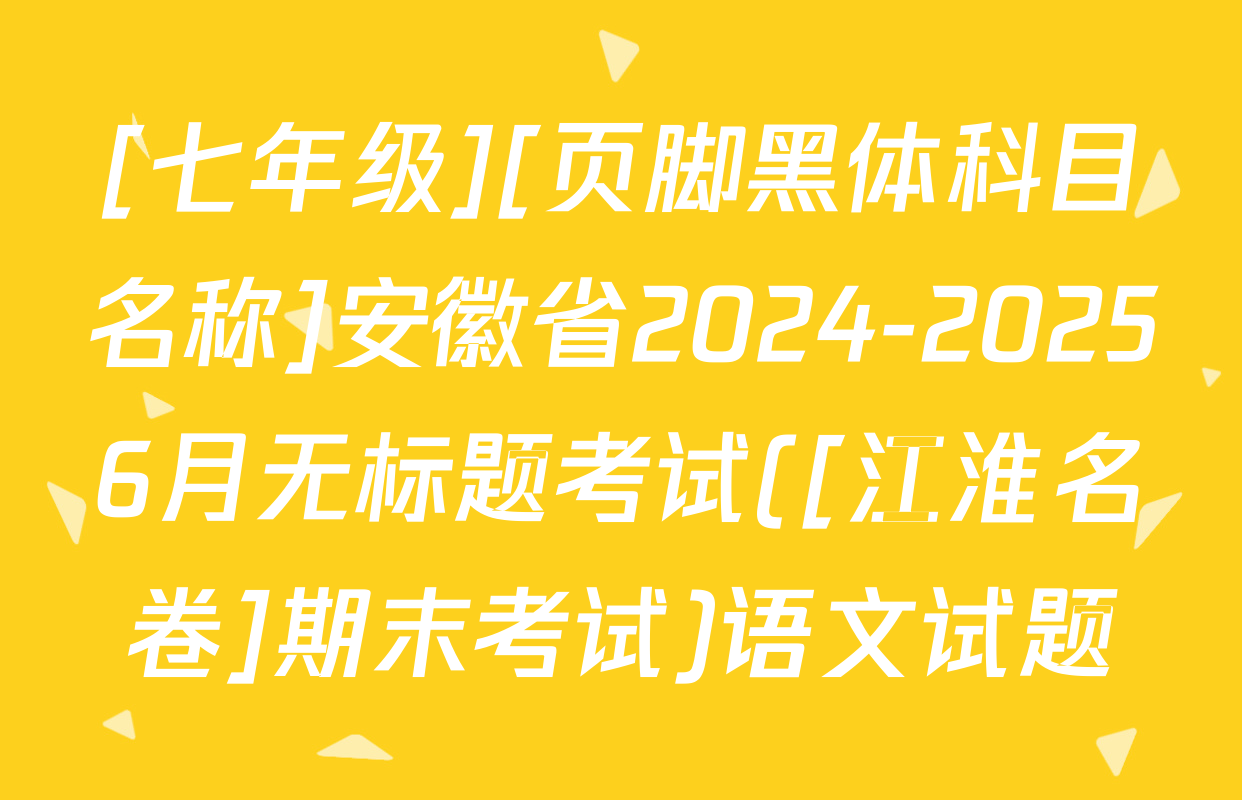 [七年级][页脚黑体科目名称]安徽省2024-20256月无标题考试([江淮名卷]期末考试)语文试题