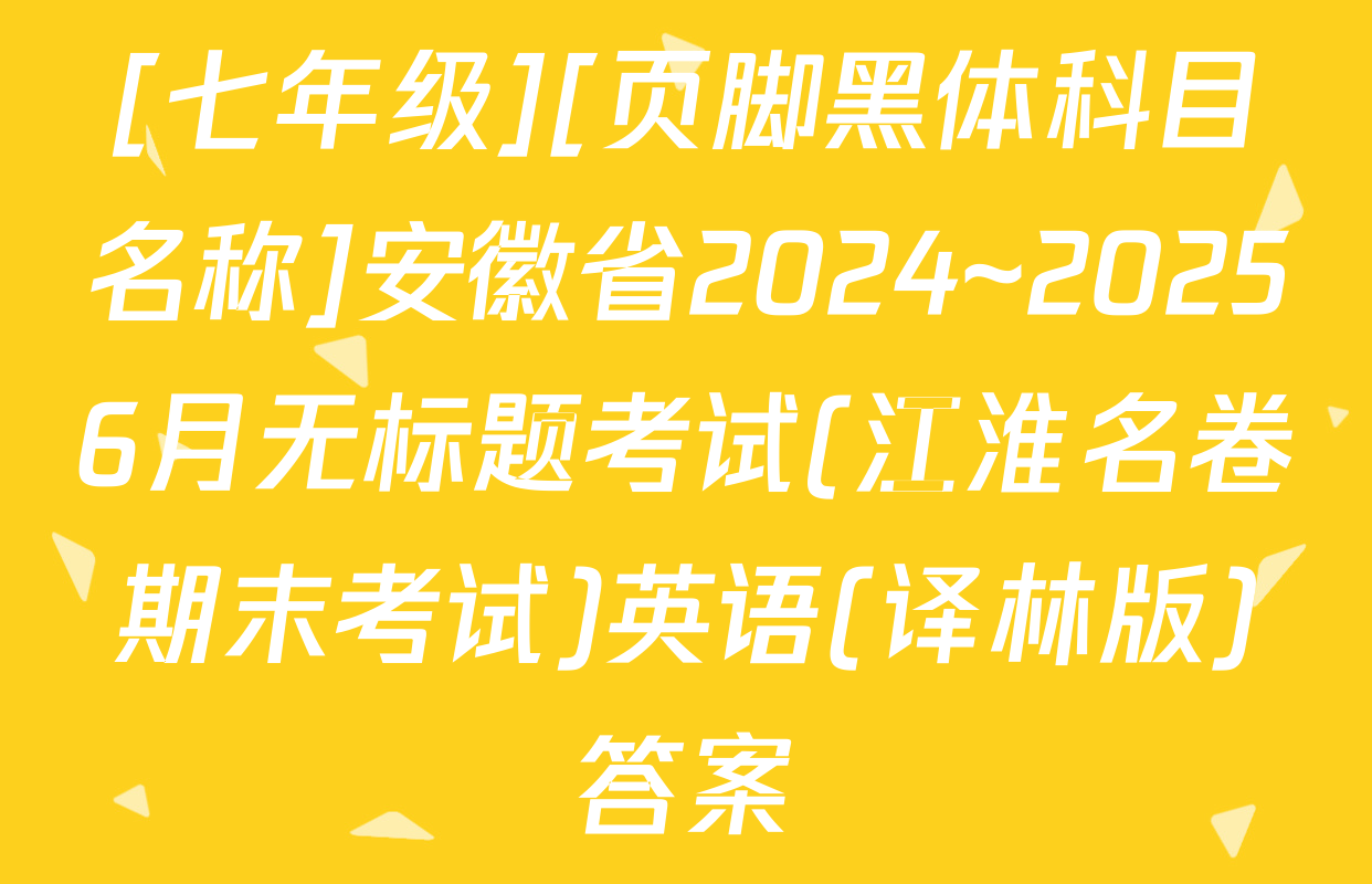[七年级][页脚黑体科目名称]安徽省2024~20256月无标题考试(江淮名卷期末考试)英语(译林版)答案