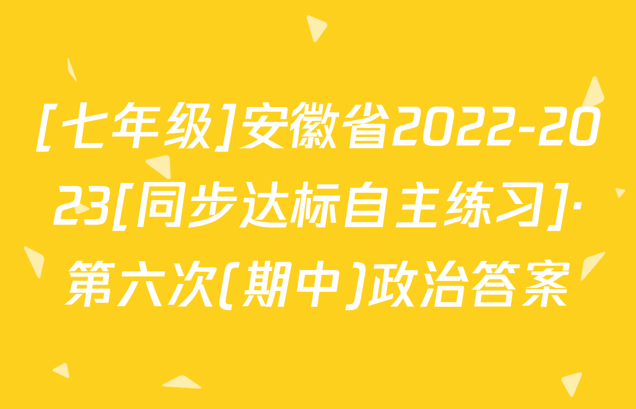 [七年级]安徽省2022-2023[同步达标自主练习]·第六次(期中)政治答案