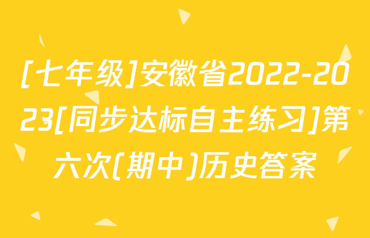 [七年级]安徽省2022-2023[同步达标自主练习]第六次(期中)历史答案