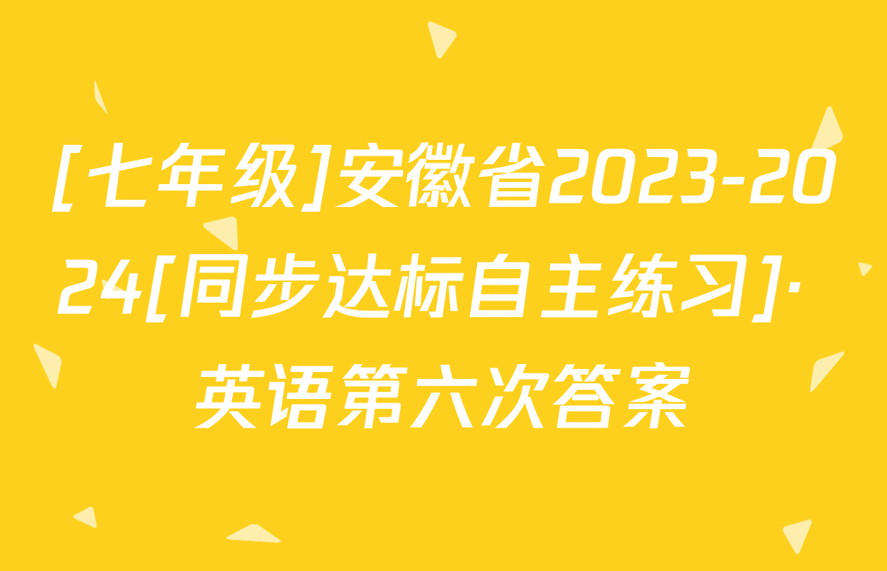 [七年级]安徽省2023-2024[同步达标自主练习]· 英语第六次答案