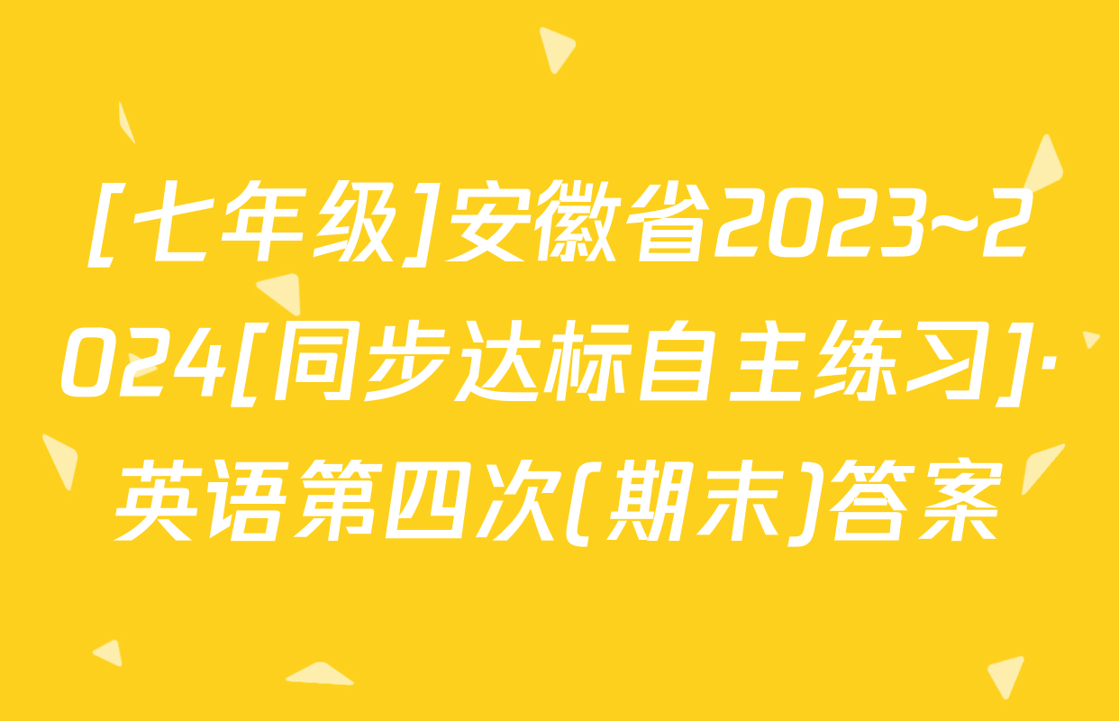 [七年级]安徽省2023~2024[同步达标自主练习]·英语第四次(期末)答案