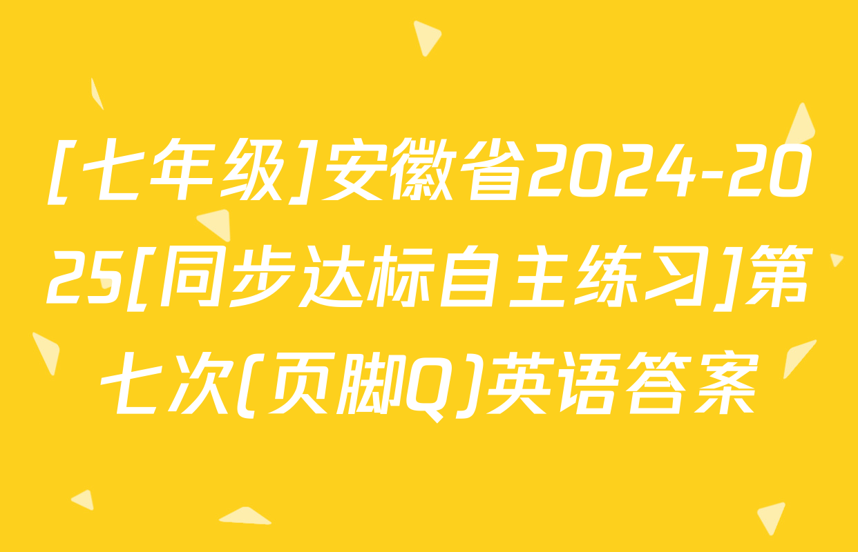 [七年级]安徽省2024-2025[同步达标自主练习]第七次(页脚Q)英语答案