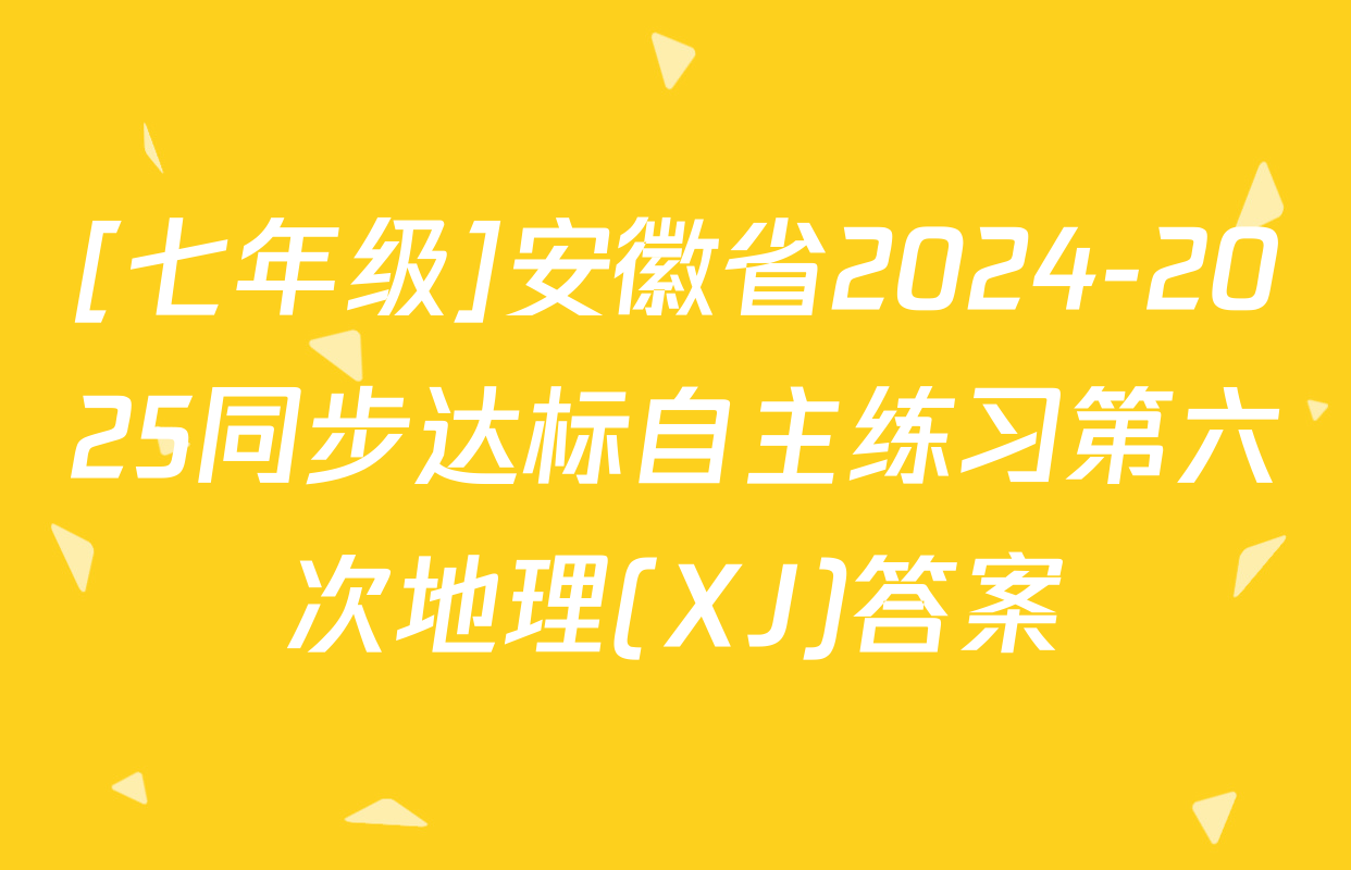 [七年级]安徽省2024-2025同步达标自主练习第六次地理(XJ)答案