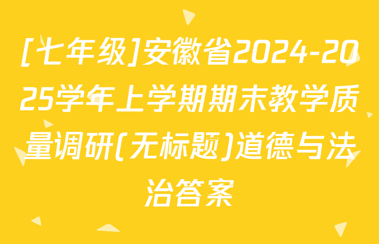 [七年级]安徽省2024-2025学年上学期期末教学质量调研(无标题)道德与法治答案