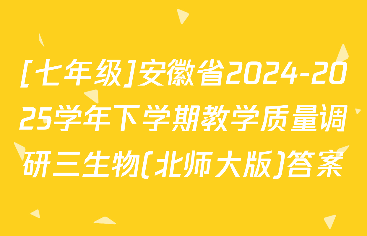 [七年级]安徽省2024-2025学年下学期教学质量调研三生物(北师大版)答案