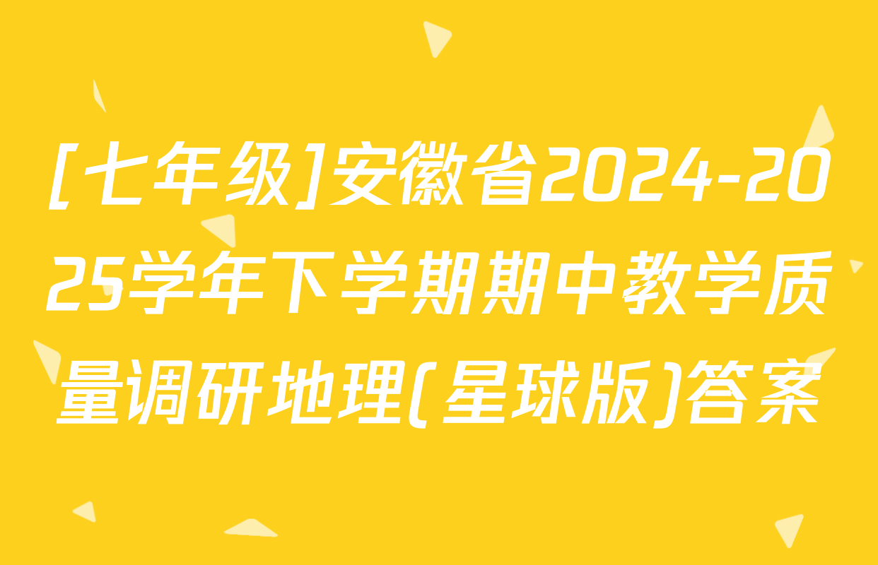 [七年级]安徽省2024-2025学年下学期期中教学质量调研地理(星球版)答案