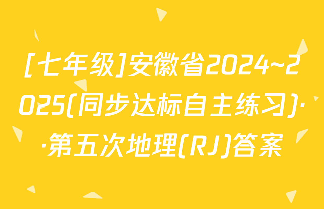 [七年级]安徽省2024~2025(同步达标自主练习)··第五次地理(RJ)答案