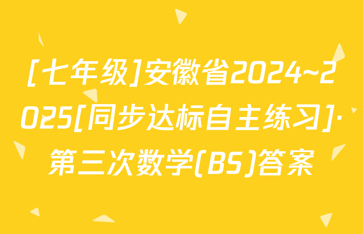 [七年级]安徽省2024~2025[同步达标自主练习]·第三次数学(BS)答案