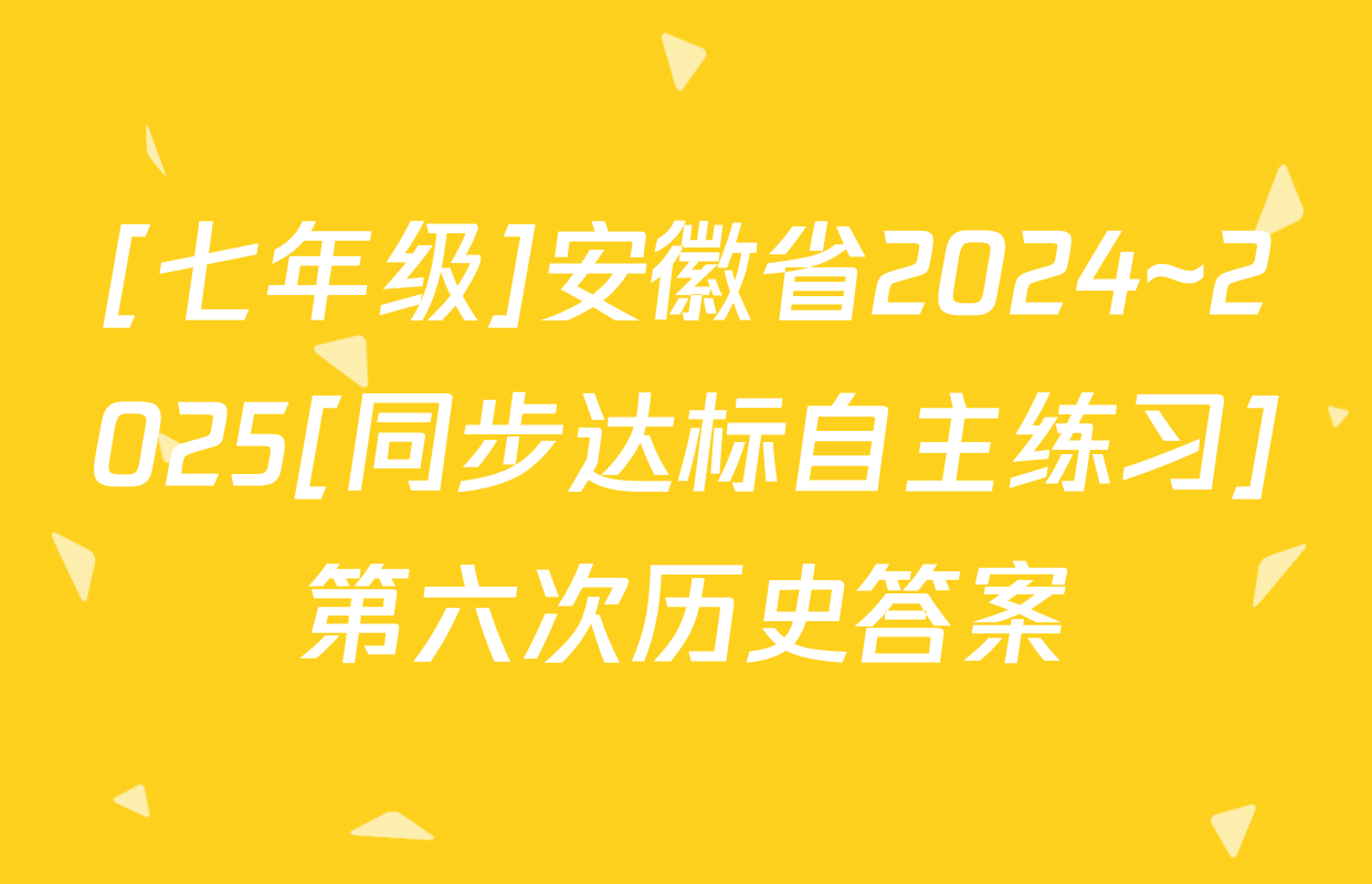 [七年级]安徽省2024~2025[同步达标自主练习]第六次历史答案