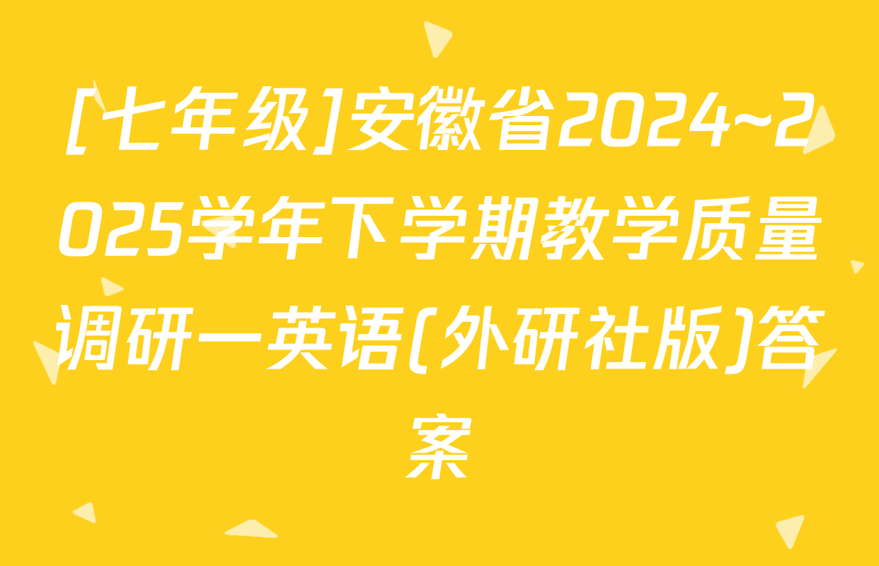 [七年级]安徽省2024~2025学年下学期教学质量调研一英语(外研社版)答案