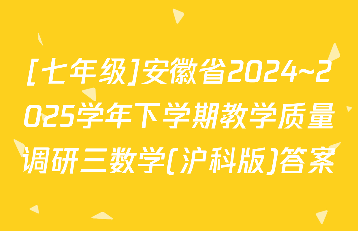 [七年级]安徽省2024~2025学年下学期教学质量调研三数学(沪科版)答案