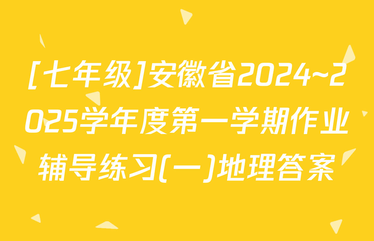 [七年级]安徽省2024~2025学年度第一学期作业辅导练习(一)地理答案