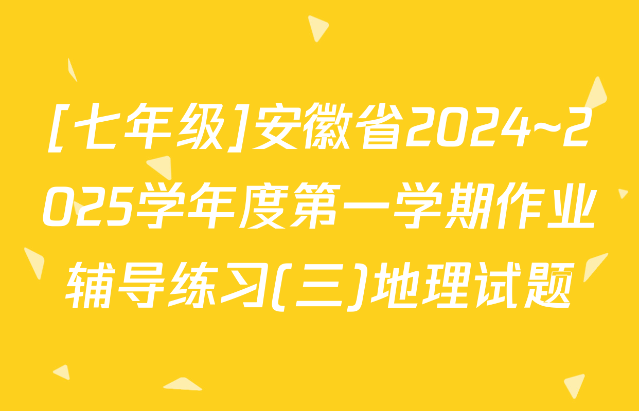 [七年级]安徽省2024~2025学年度第一学期作业辅导练习(三)地理试题