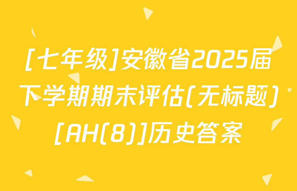[七年级]安徽省2025届下学期期末评估(无标题)[AH(8)]历史答案