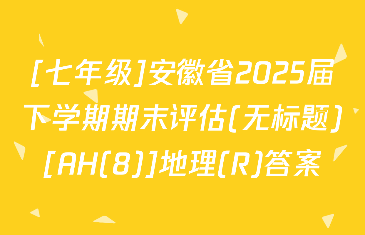 [七年级]安徽省2025届下学期期末评估(无标题)[AH(8)]地理(R)答案