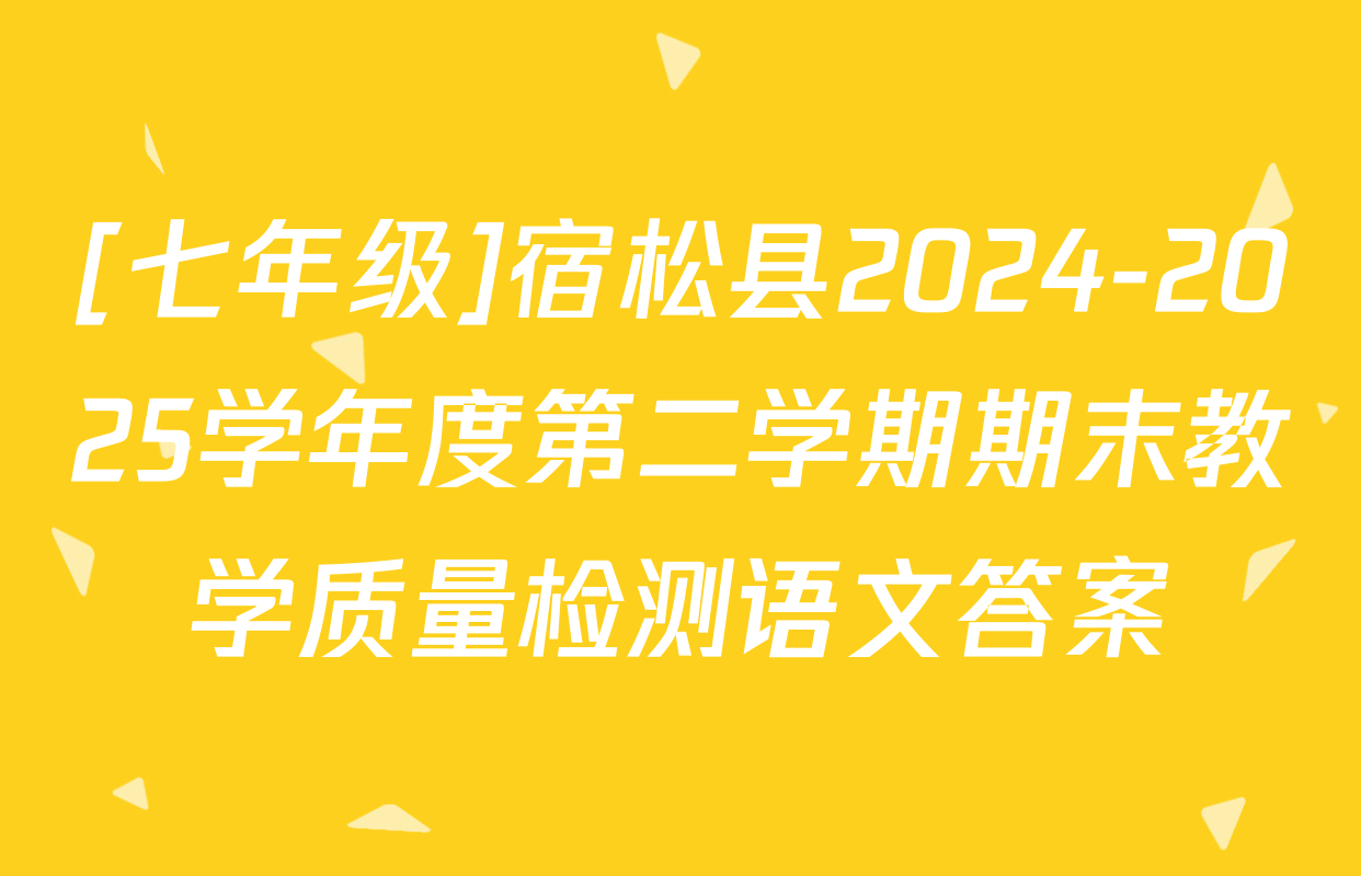 [七年级]宿松县2024-2025学年度第二学期期末教学质量检测语文答案