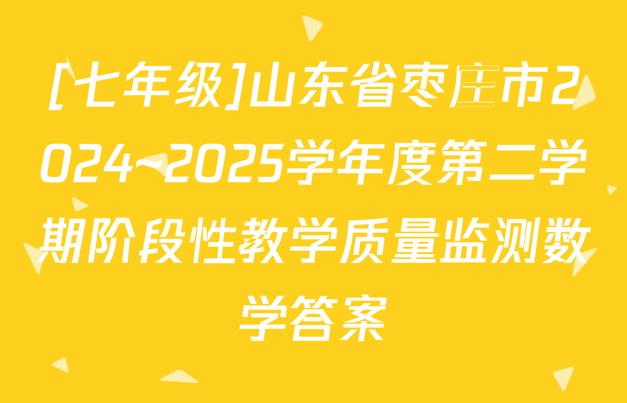 [七年级]山东省枣庄市2024~2025学年度第二学期阶段性教学质量监测数学答案
